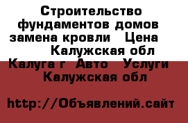 Строительство фундаментов.домов. замена кровли › Цена ­ 1 250 - Калужская обл., Калуга г. Авто » Услуги   . Калужская обл.